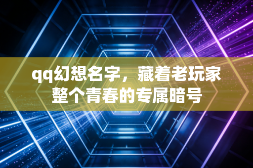 qq幻想名字，藏着老玩家整个青春的专属暗号