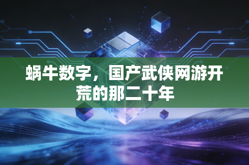 蜗牛数字，国产武侠网游开荒的那二十年