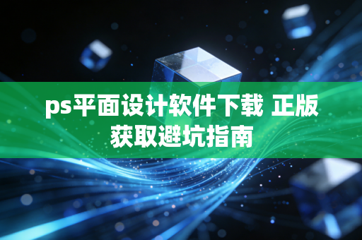 ps平面设计软件下载 正版获取避坑指南