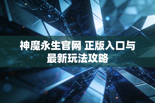 神魔永生官网 正版入口与最新玩法攻略
