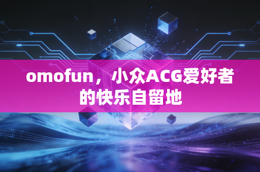 omofun，小众ACG爱好者的快乐自留地