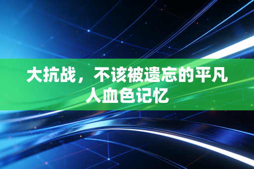 大抗战,不该被遗忘的平凡人血色记忆