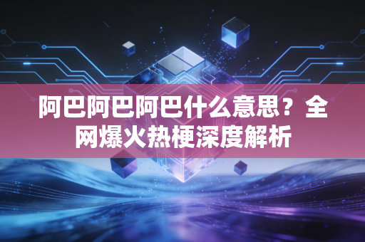 阿巴阿巴阿巴什么意思?全网爆火热梗深度解析