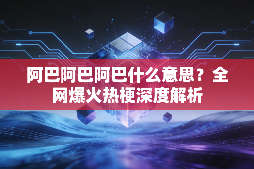 阿巴阿巴阿巴什么意思?全网爆火热梗深度解析