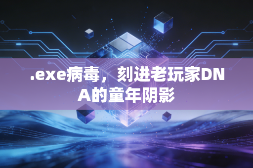 .exe病毒，刻进老玩家DNA的童年阴影