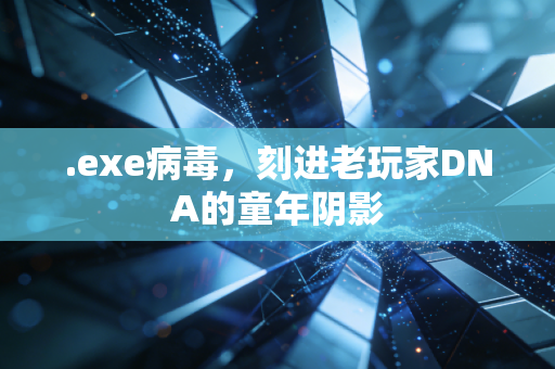 .exe病毒，刻进老玩家DNA的童年阴影