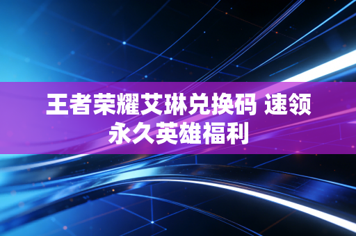 王者荣耀艾琳兑换码 速领永久英雄福利