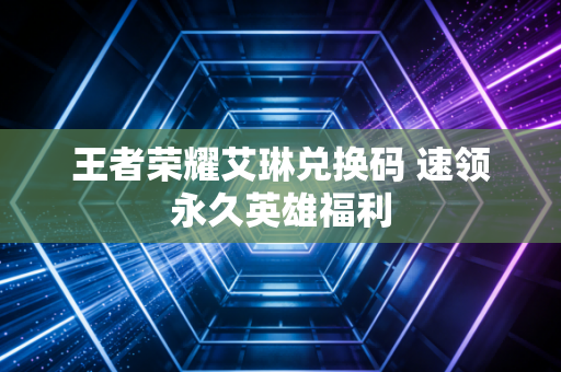 王者荣耀艾琳兑换码 速领永久英雄福利