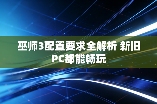 巫师3配置要求全解析 新旧PC都能畅玩