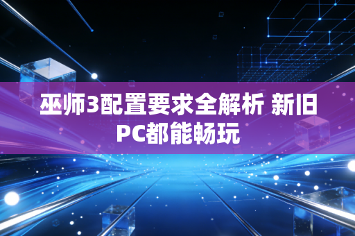 巫师3配置要求全解析 新旧PC都能畅玩