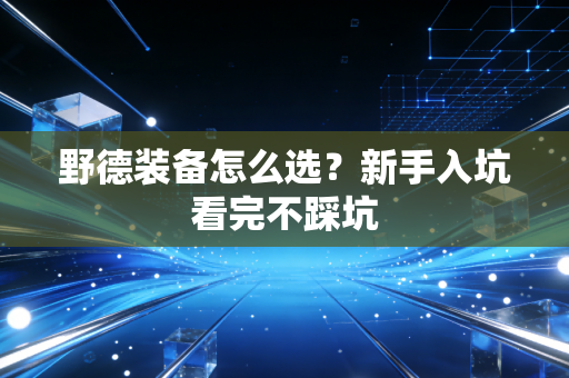 野德装备怎么选？新手入坑看完不踩坑