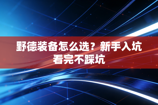 野德装备怎么选？新手入坑看完不踩坑