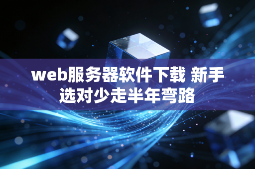 web服务器软件下载 新手选对少走半年弯路