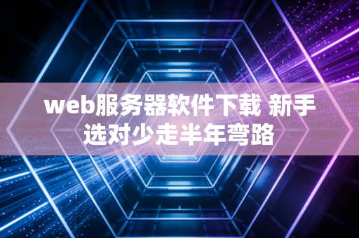 web服务器软件下载 新手选对少走半年弯路