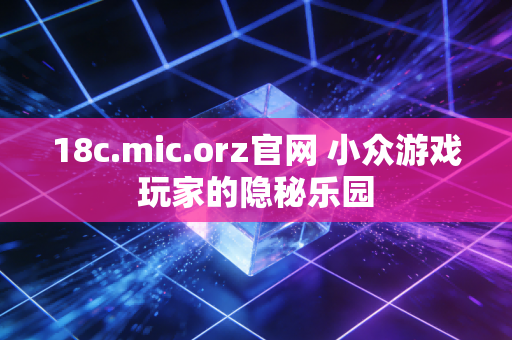 18c.mic.orz官网 小众游戏玩家的隐秘乐园