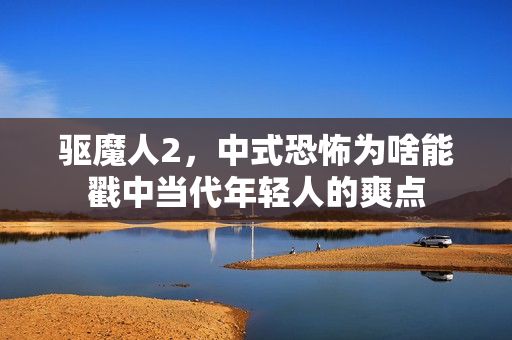 驱魔人2，中式恐怖为啥能戳中当代年轻人的爽点