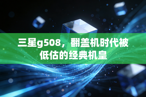 三星g508,翻盖机时代被低估的经典机皇