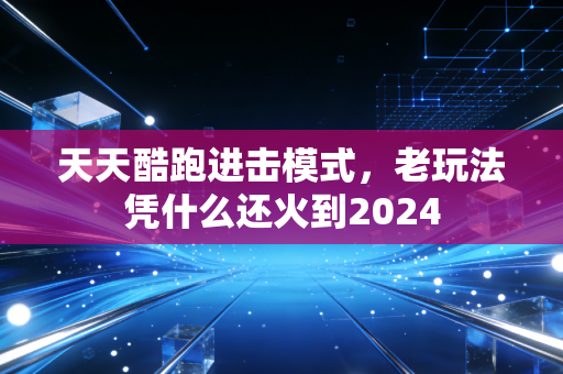 天天酷跑进击模式，老玩法凭什么还火到2024