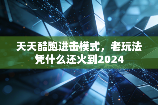 天天酷跑进击模式，老玩法凭什么还火到2024