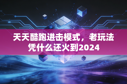 天天酷跑进击模式，老玩法凭什么还火到2024