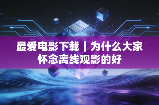 最爱电影下载|为什么大家怀念离线观影的好