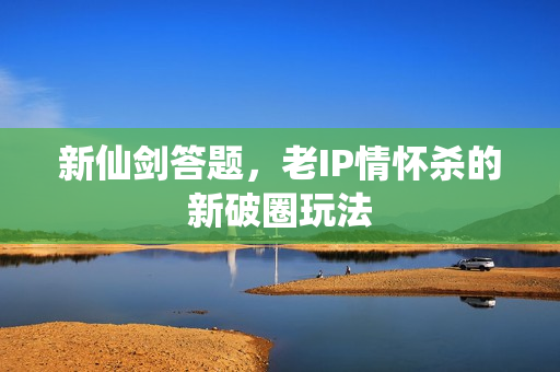 新仙剑答题，老IP情怀杀的新破圈玩法