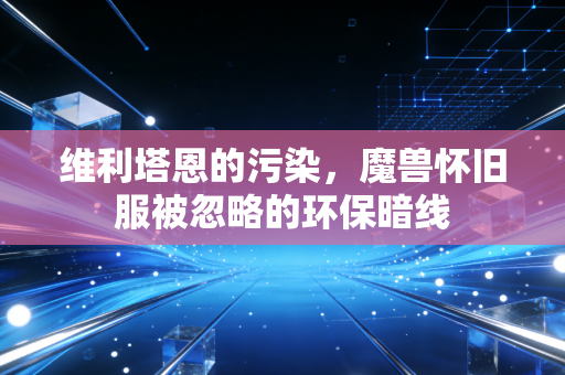 维利塔恩的污染,魔兽怀旧服被忽略的环保暗线