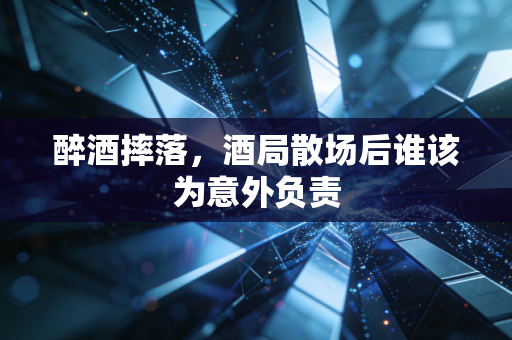 醉酒摔落，酒局散场后谁该为意外负责