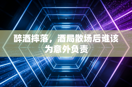 醉酒摔落，酒局散场后谁该为意外负责