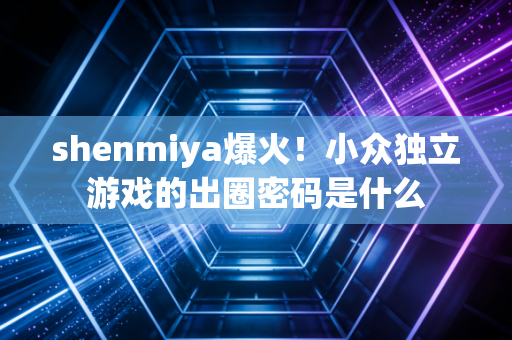 shenmiya爆火！小众独立游戏的出圈密码是什么