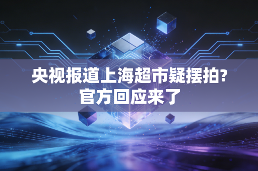 央视报道上海超市疑摆拍?官方回应来了