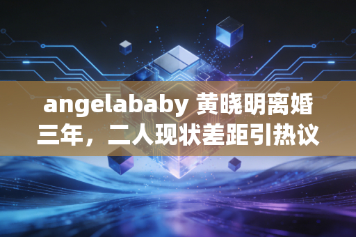 angelababy 黄晓明离婚三年，二人现状差距引热议