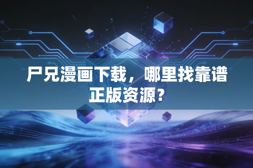 尸兄漫画下载,哪里找靠谱正版资源?