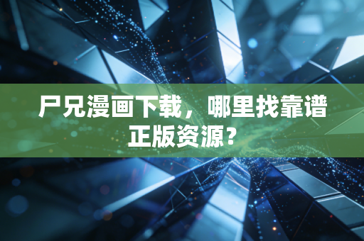 尸兄漫画下载,哪里找靠谱正版资源?