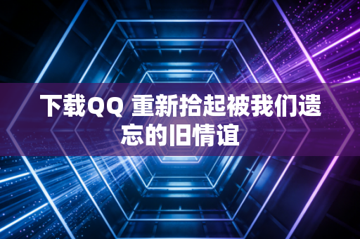 下载QQ 重新拾起被我们遗忘的旧情谊
