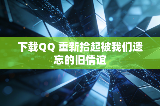 下载QQ 重新拾起被我们遗忘的旧情谊