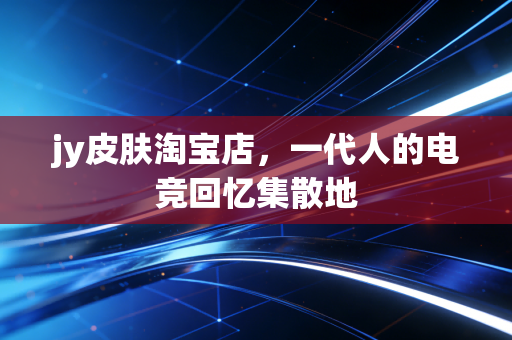jy皮肤淘宝店，一代人的电竞回忆集散地