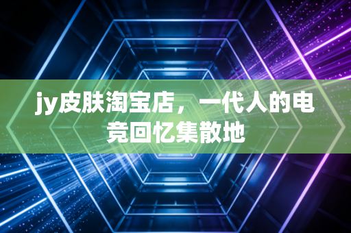 jy皮肤淘宝店，一代人的电竞回忆集散地
