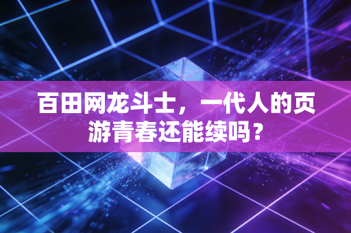 百田网龙斗士，一代人的页游青春还能续吗？