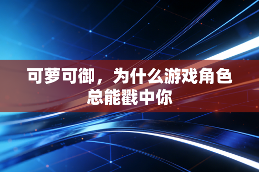 可萝可御，为什么游戏角色总能戳中你