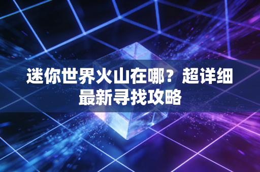 迷你世界火山在哪？超详细最新寻找攻略