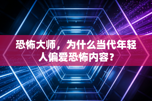 恐怖大师，为什么当代年轻人偏爱恐怖内容？