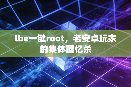 lbe一键root,老安卓玩家的集体回忆杀