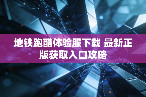 地铁跑酷体验服下载 最新正版获取入口攻略