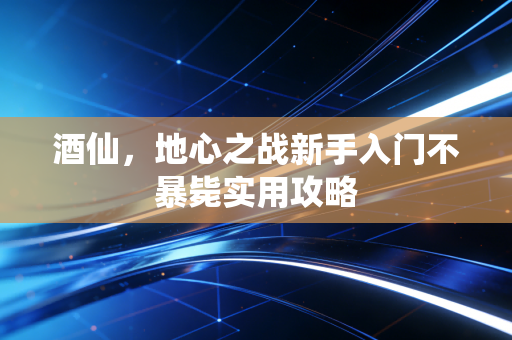 酒仙，地心之战新手入门不暴毙实用攻略