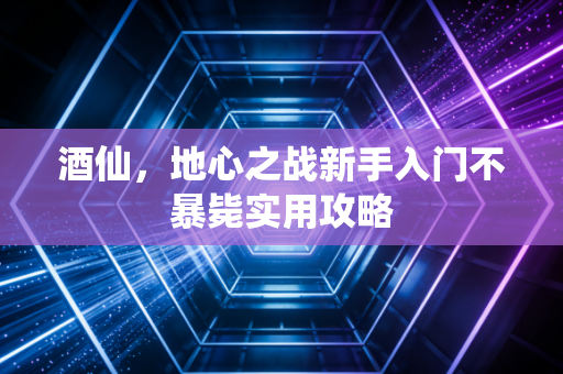酒仙，地心之战新手入门不暴毙实用攻略
