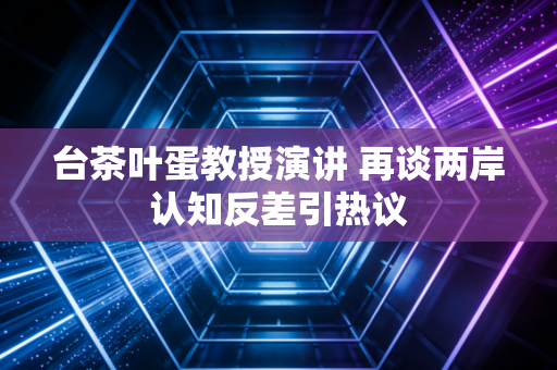 台茶叶蛋教授演讲 再谈两岸认知反差引热议