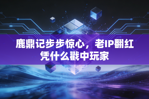 鹿鼎记步步惊心，老IP翻红凭什么戳中玩家