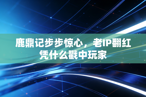 鹿鼎记步步惊心，老IP翻红凭什么戳中玩家