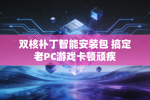 双核补丁智能安装包 搞定老PC游戏卡顿顽疾